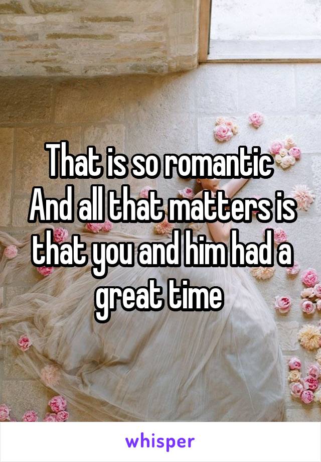 That is so romantic 
And all that matters is that you and him had a great time 