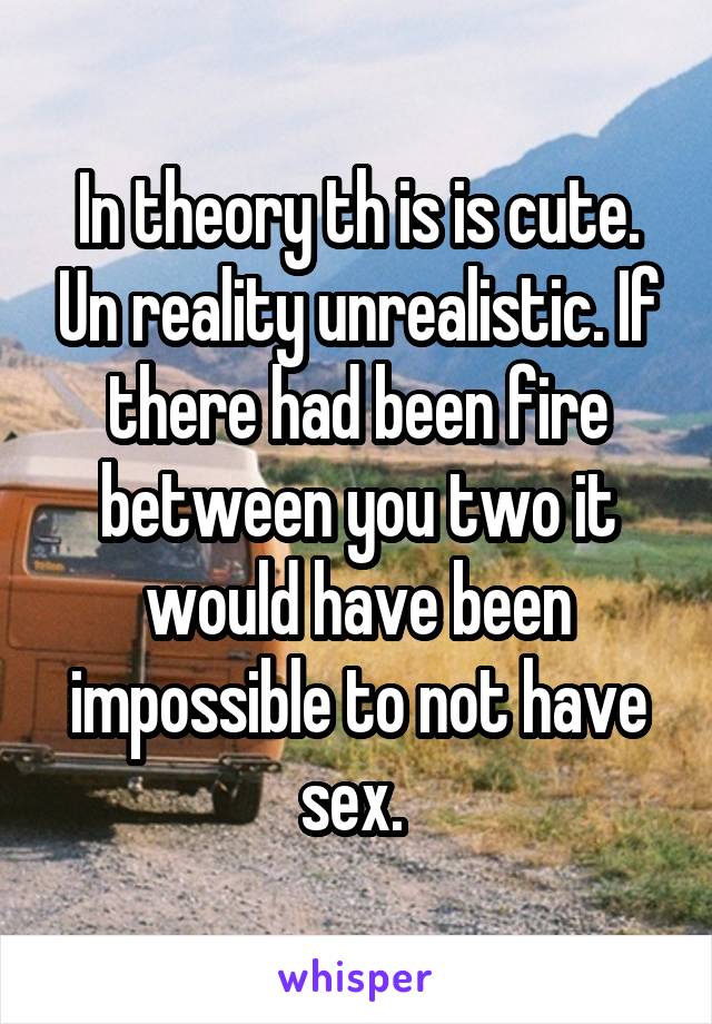 In theory th is is cute. Un reality unrealistic. If there had been fire between you two it would have been impossible to not have sex. 