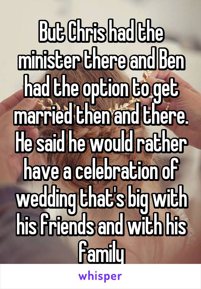 But Chris had the minister there and Ben had the option to get married then and there. He said he would rather have a celebration of wedding that's big with his friends and with his family