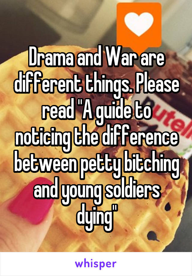 Drama and War are different things. Please read "A guide to noticing the difference between petty bitching and young soldiers dying"