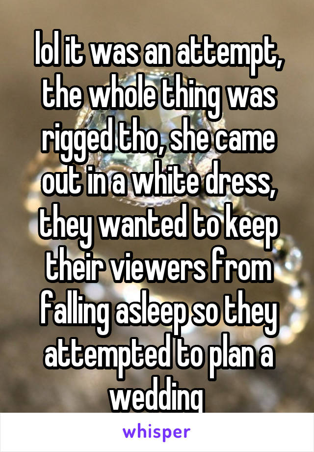 lol it was an attempt, the whole thing was rigged tho, she came out in a white dress, they wanted to keep their viewers from falling asleep so they attempted to plan a wedding 