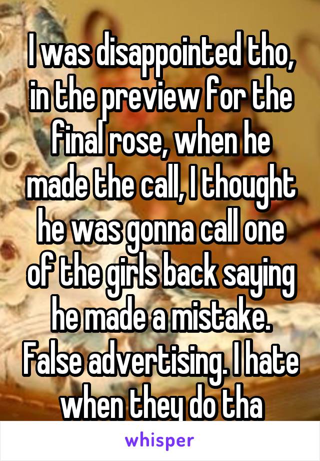 I was disappointed tho, in the preview for the final rose, when he made the call, I thought he was gonna call one of the girls back saying he made a mistake. False advertising. I hate when they do tha