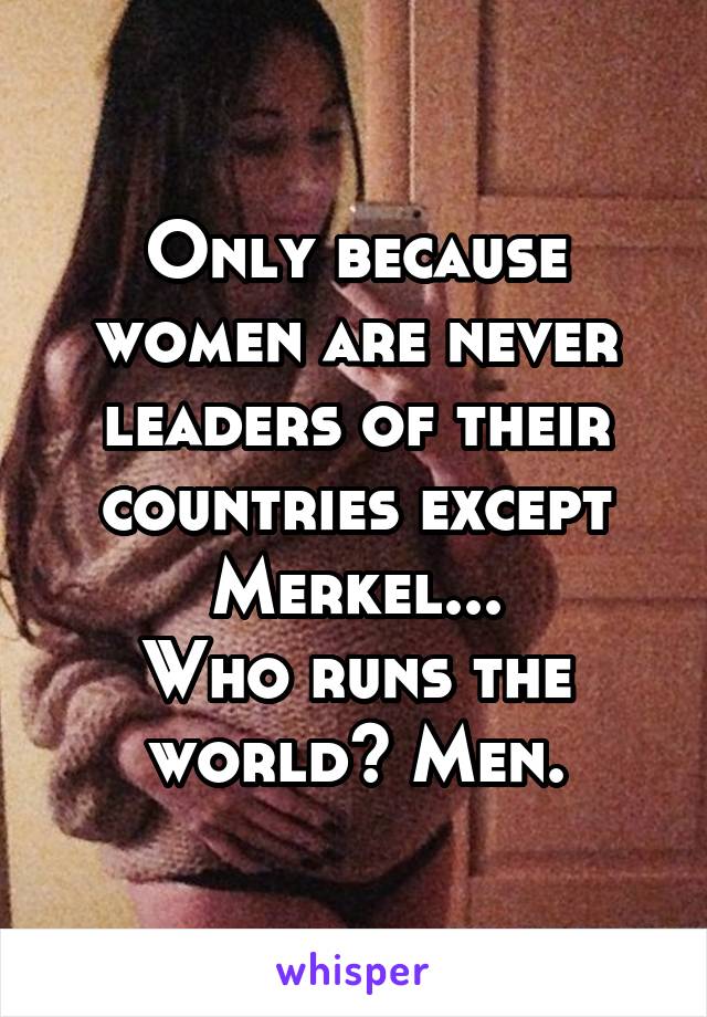 Only because women are never leaders of their countries except Merkel...
Who runs the world? Men.