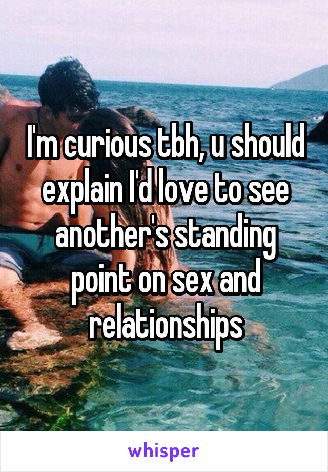 I'm curious tbh, u should explain I'd love to see another's standing point on sex and relationships