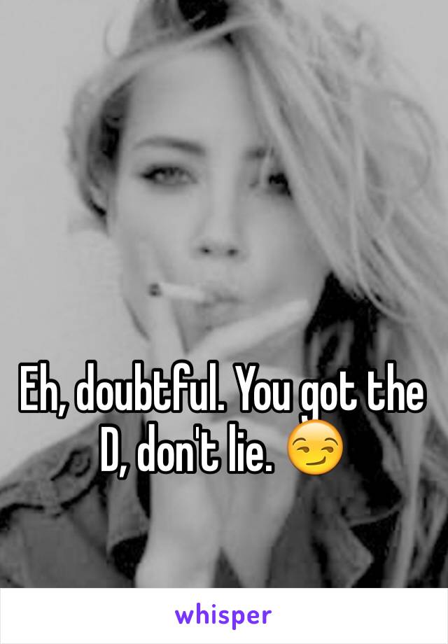 Eh, doubtful. You got the D, don't lie. 😏