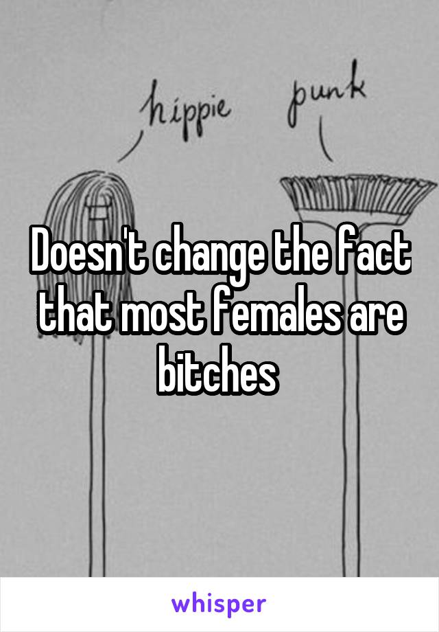 Doesn't change the fact that most females are bitches 