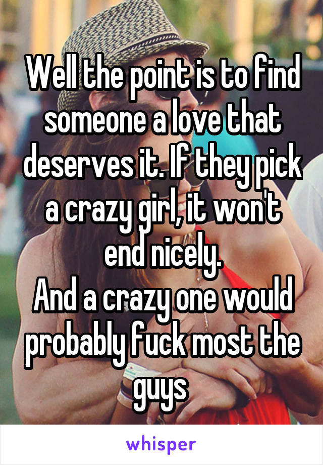 Well the point is to find someone a love that deserves it. If they pick a crazy girl, it won't end nicely.
And a crazy one would probably fuck most the guys 