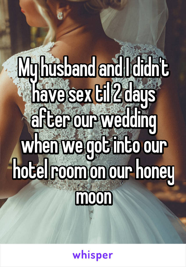 My husband and I didn't have sex til 2 days after our wedding when we got into our hotel room on our honey moon