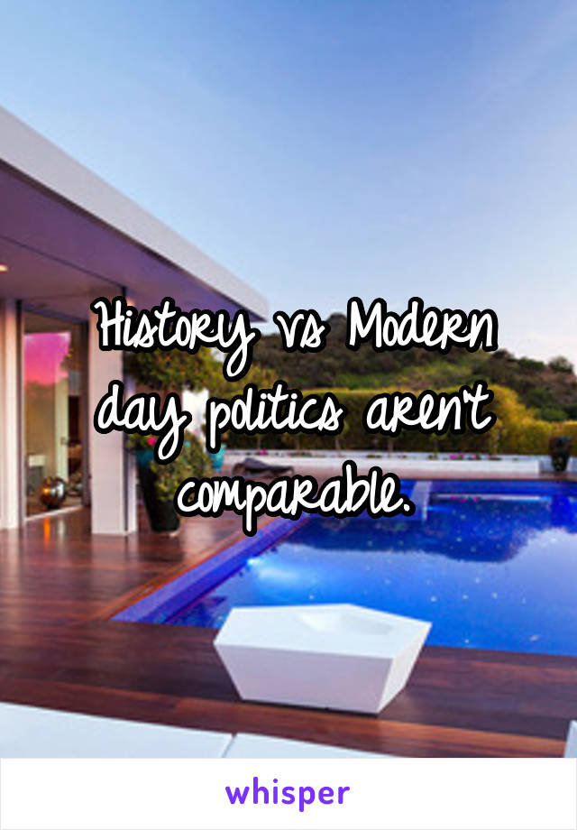 History vs Modern day politics aren't comparable.