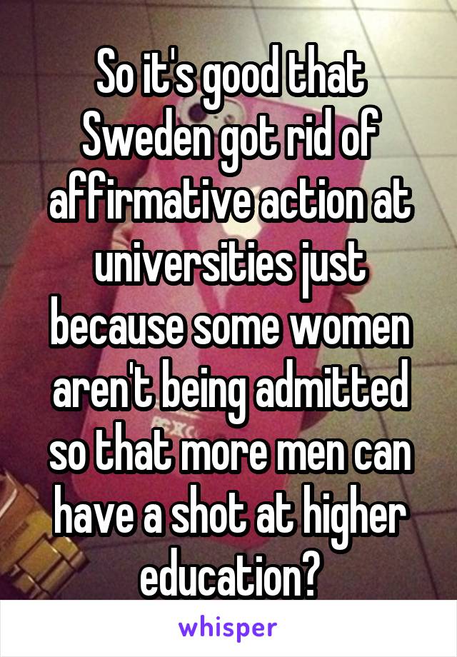 So it's good that Sweden got rid of affirmative action at universities just because some women aren't being admitted so that more men can have a shot at higher education?