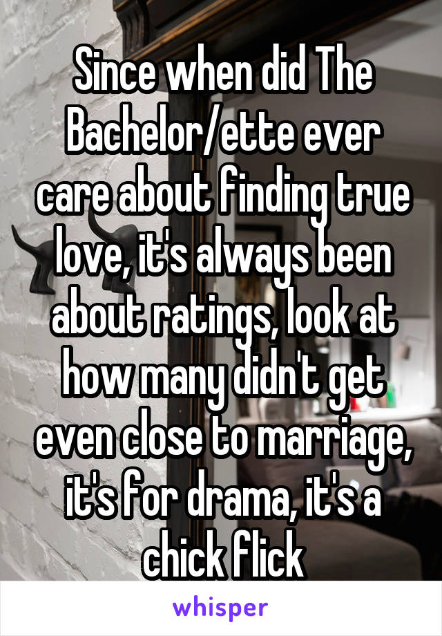 Since when did The Bachelor/ette ever care about finding true love, it's always been about ratings, look at how many didn't get even close to marriage, it's for drama, it's a chick flick