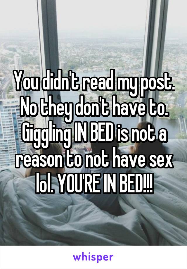 You didn't read my post. No they don't have to. Giggling IN BED is not a reason to not have sex lol. YOU'RE IN BED!!!