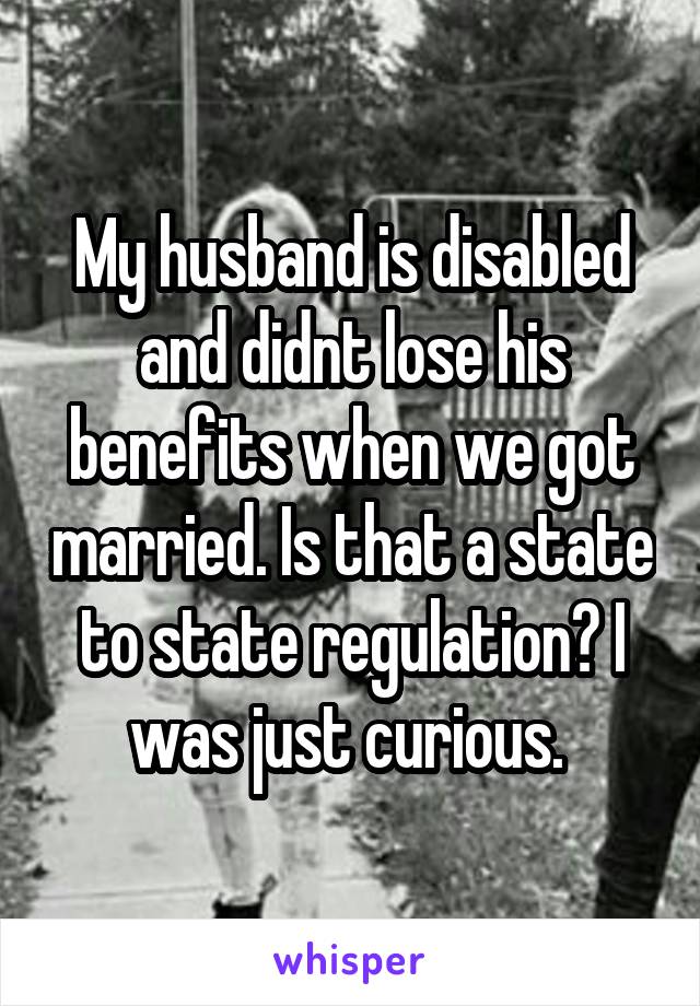 My husband is disabled and didnt lose his benefits when we got married. Is that a state to state regulation? I was just curious. 