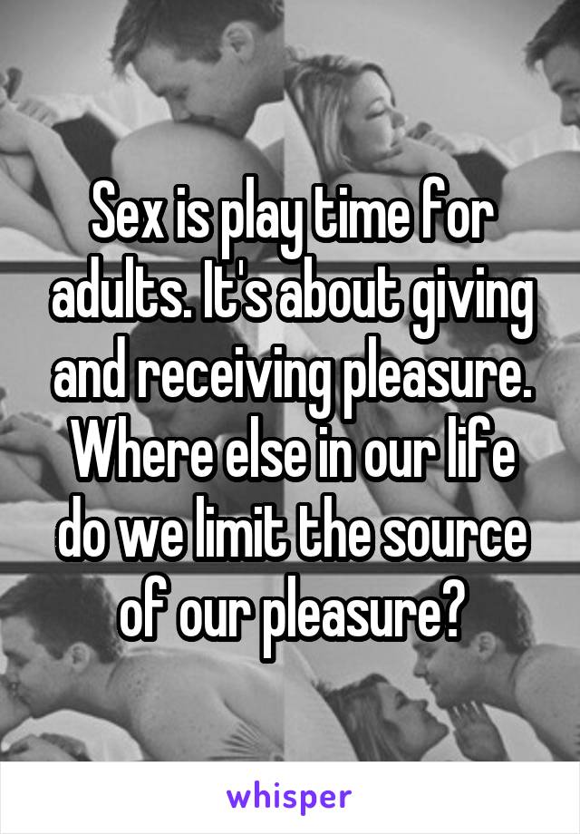 Sex is play time for adults. It's about giving and receiving pleasure.
Where else in our life do we limit the source of our pleasure?