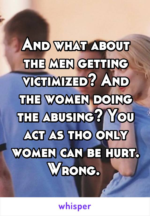 And what about the men getting victimized? And the women doing the abusing? You act as tho only women can be hurt. Wrong. 