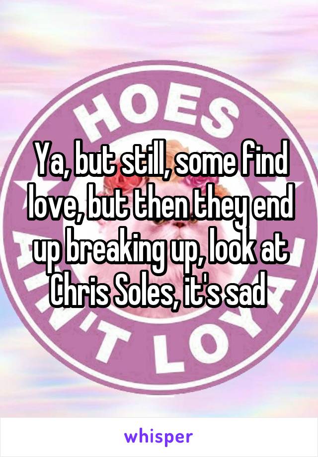 Ya, but still, some find love, but then they end up breaking up, look at Chris Soles, it's sad 