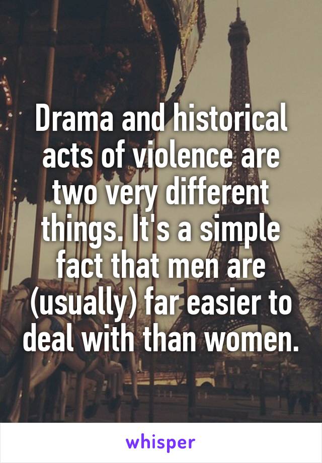 Drama and historical acts of violence are two very different things. It's a simple fact that men are (usually) far easier to deal with than women.