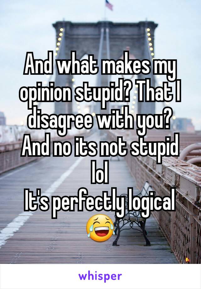 And what makes my opinion stupid? That I disagree with you?
And no its not stupid lol
It's perfectly logical 😂