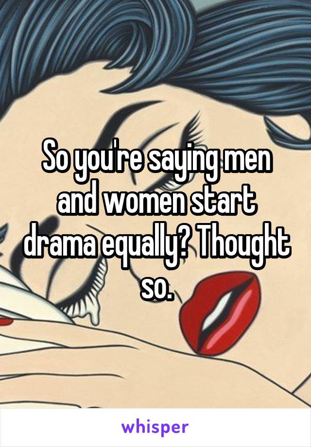 So you're saying men and women start drama equally? Thought so.