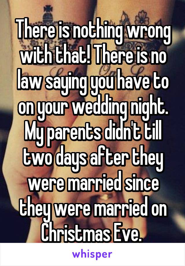 There is nothing wrong with that! There is no law saying you have to on your wedding night. My parents didn't till two days after they were married since they were married on Christmas Eve. 