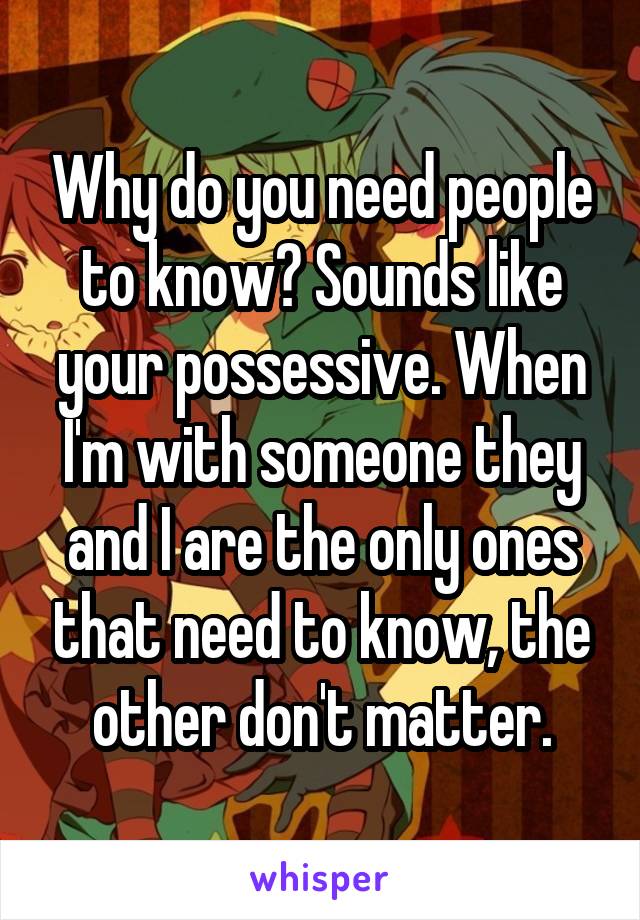 Why do you need people to know? Sounds like your possessive. When I'm with someone they and I are the only ones that need to know, the other don't matter.