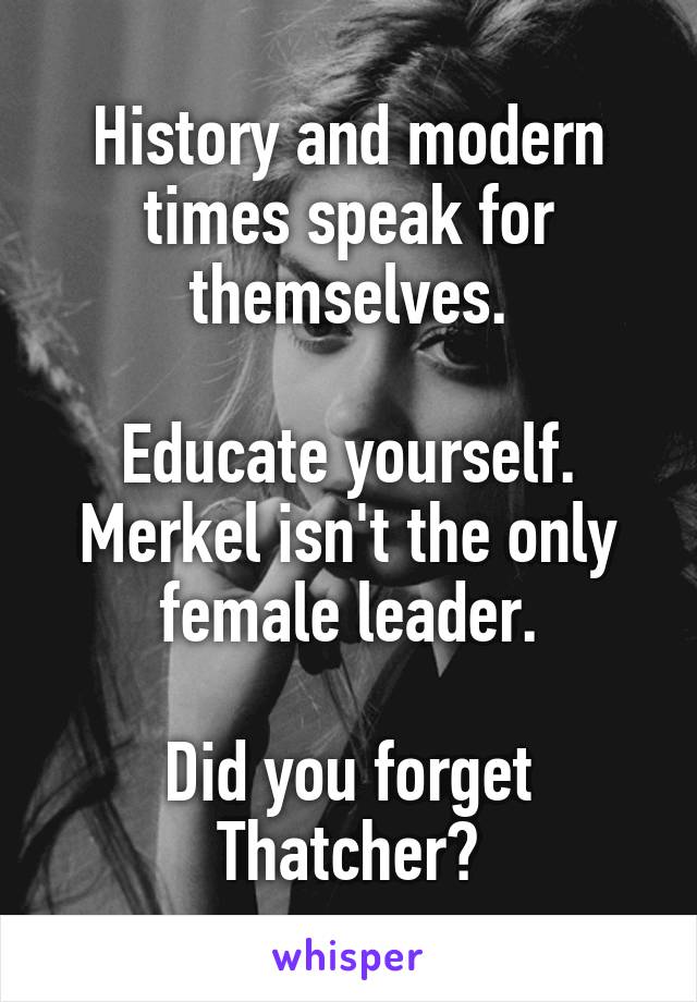 History and modern times speak for themselves.

Educate yourself. Merkel isn't the only female leader.

Did you forget Thatcher?