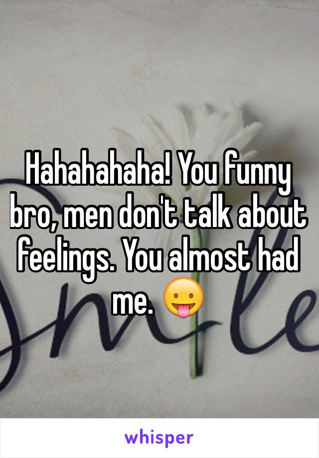 Hahahahaha! You funny bro, men don't talk about feelings. You almost had me. 😛