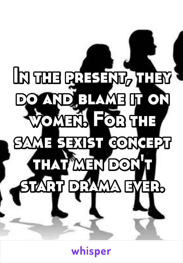 In the present, they do and blame it on women. For the same sexist concept that men don't start drama ever.