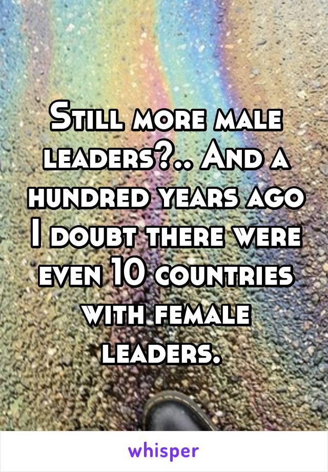 Still more male leaders?.. And a hundred years ago I doubt there were even 10 countries with female leaders. 