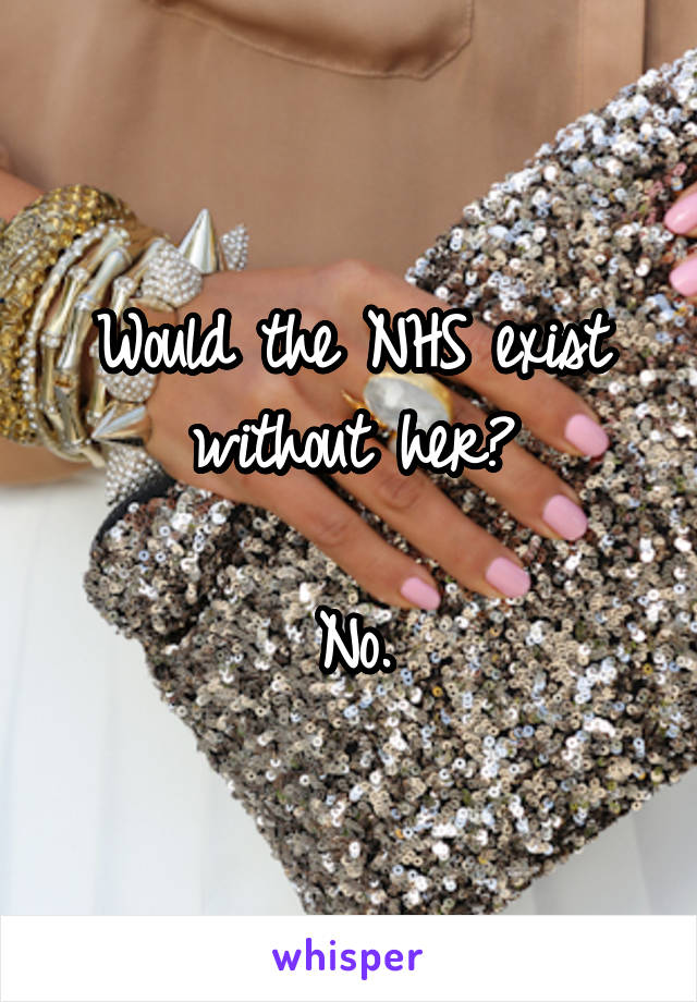 Would the NHS exist without her?

No.