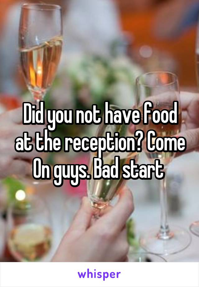 Did you not have food at the reception? Come
On guys. Bad start 