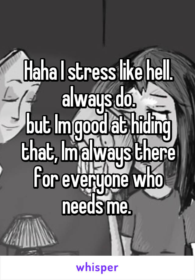 Haha I stress like hell.
always do.
but Im good at hiding that, Im always there for everyone who needs me. 