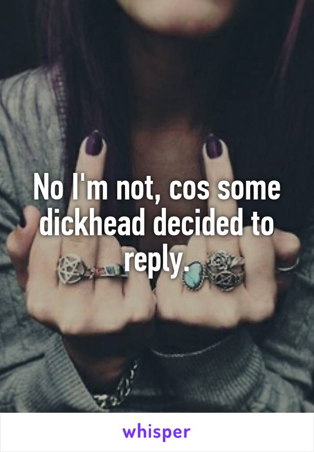 No I'm not, cos some dickhead decided to reply.