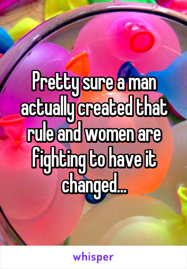 Pretty sure a man actually created that rule and women are fighting to have it changed...