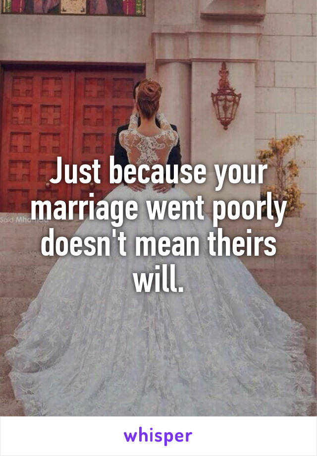 Just because your marriage went poorly doesn't mean theirs will.