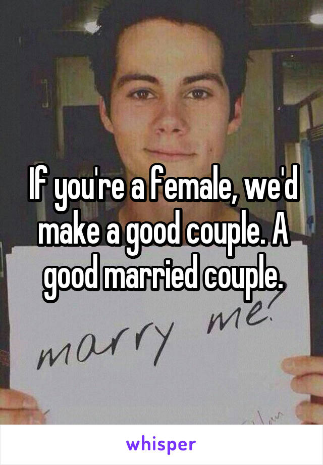 If you're a female, we'd make a good couple. A good married couple.