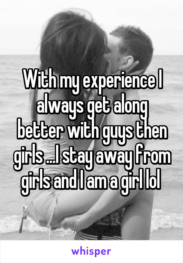 With my experience I always get along better with guys then girls ...I stay away from girls and I am a girl lol 