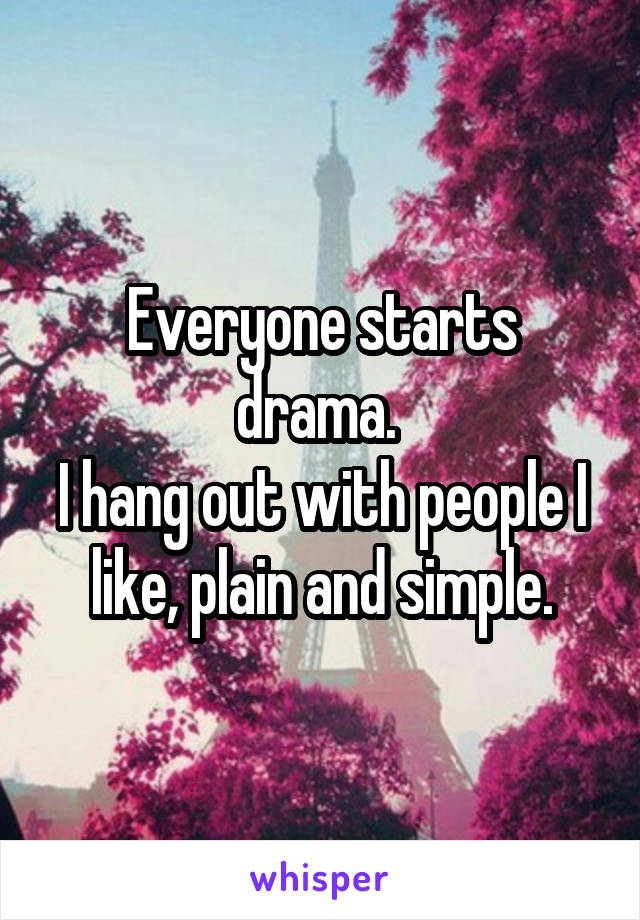 Everyone starts drama. 
I hang out with people I like, plain and simple.