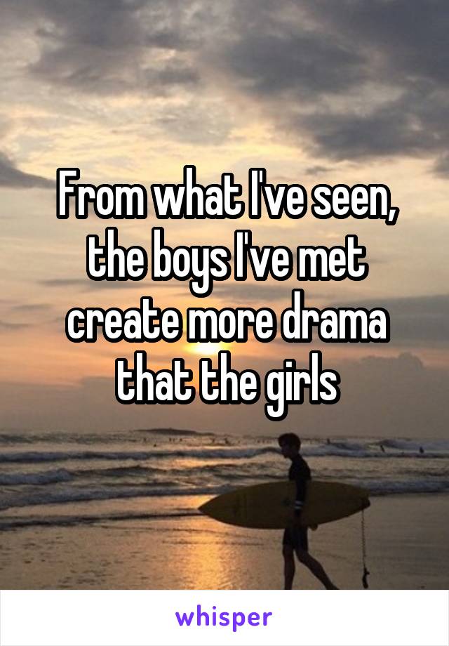 From what I've seen, the boys I've met create more drama that the girls
