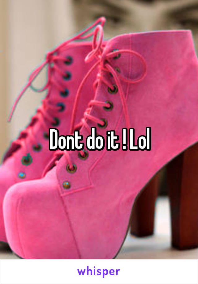 Dont do it ! Lol