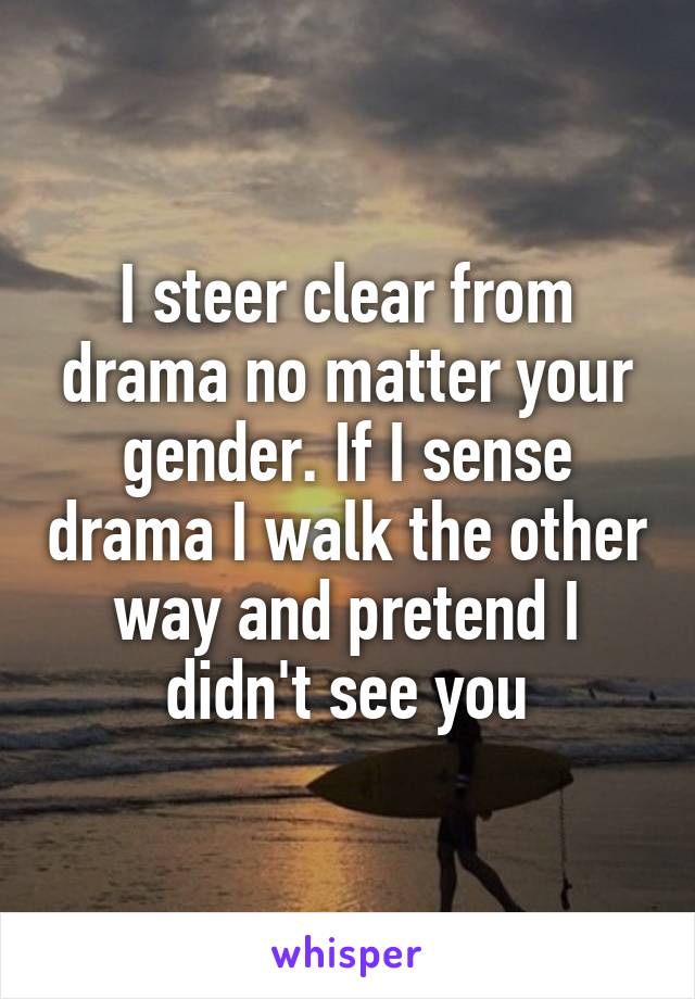 I steer clear from drama no matter your gender. If I sense drama I walk the other way and pretend I didn't see you