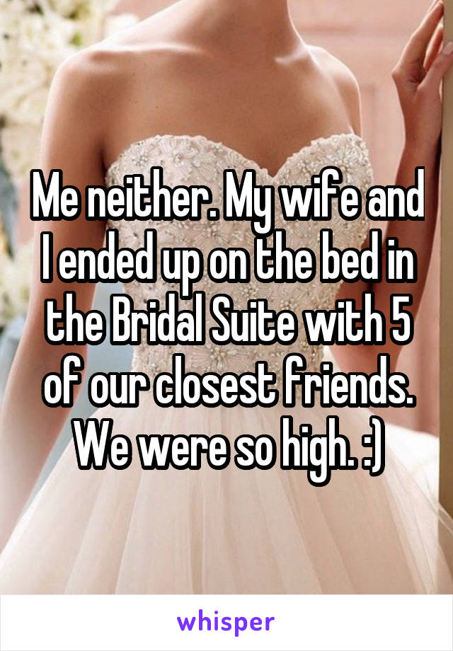 Me neither. My wife and I ended up on the bed in the Bridal Suite with 5 of our closest friends. We were so high. :)