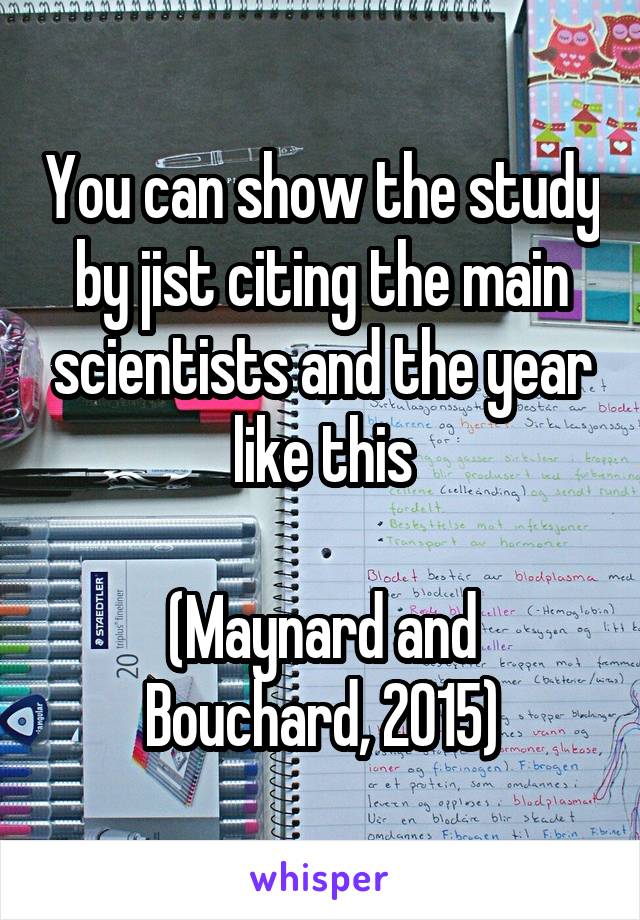 You can show the study by jist citing the main scientists and the year like this

(Maynard and Bouchard, 2015)