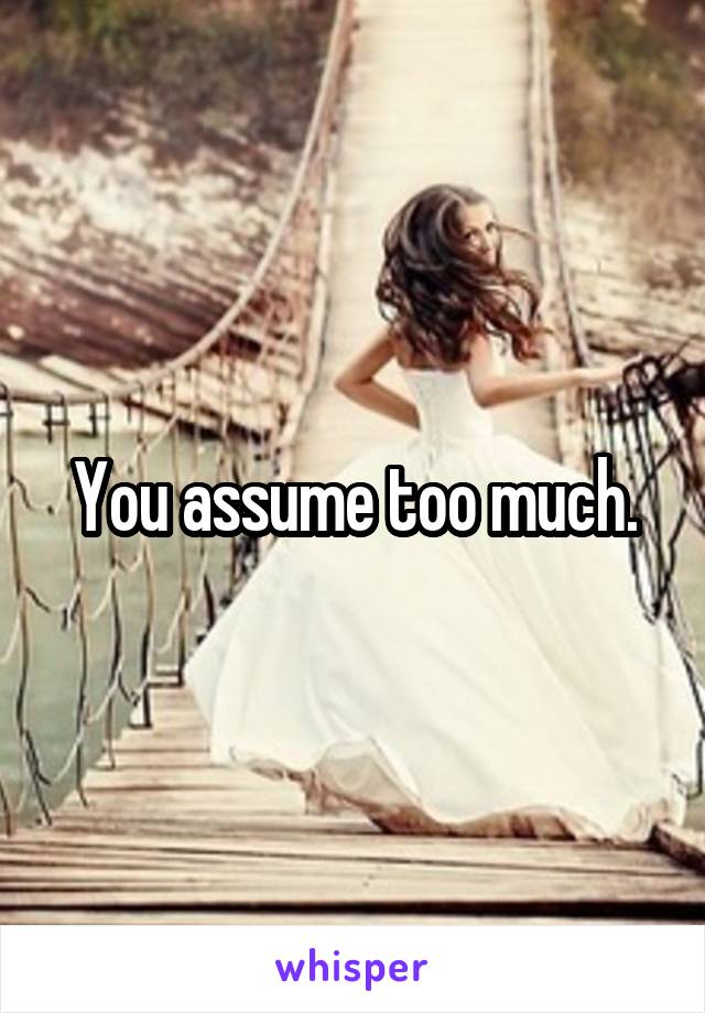 You assume too much.