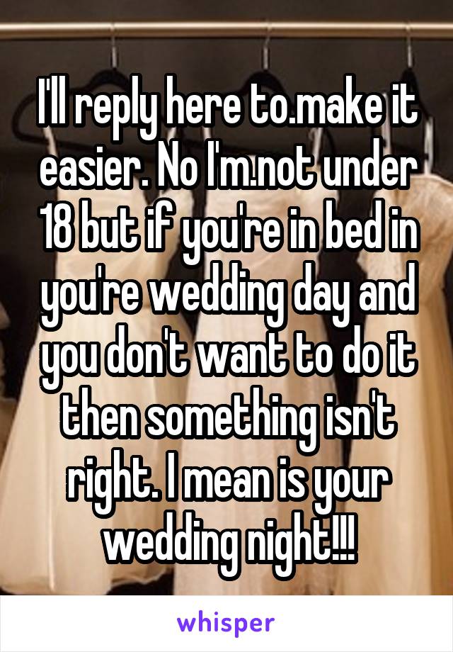 I'll reply here to.make it easier. No I'm.not under 18 but if you're in bed in you're wedding day and you don't want to do it then something isn't right. I mean is your wedding night!!!