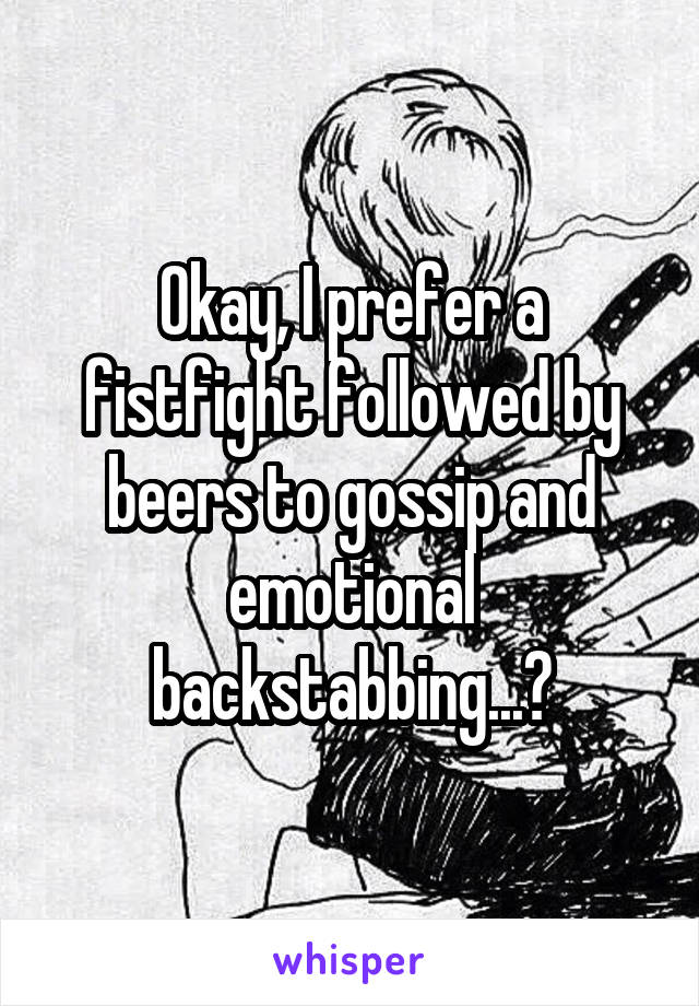 Okay, I prefer a fistfight followed by beers to gossip and emotional backstabbing...?