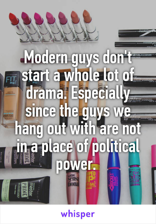 Modern guys don't start a whole lot of drama. Especially since the guys we hang out with are not in a place of political power. 