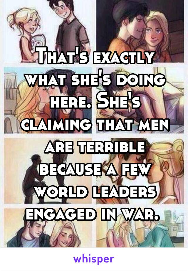 That's exactly what she's doing here. She's claiming that men are terrible because a few world leaders engaged in war. 