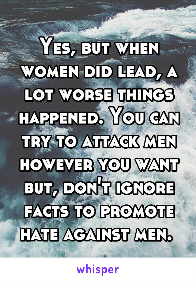 Yes, but when women did lead, a lot worse things happened. You can try to attack men however you want but, don't ignore facts to promote hate against men. 