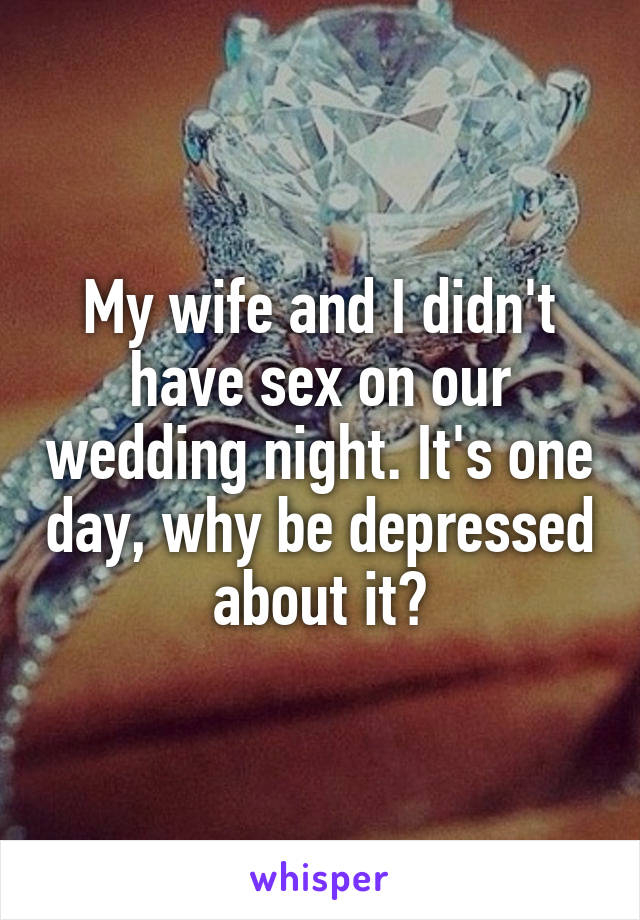 My wife and I didn't have sex on our wedding night. It's one day, why be depressed about it?